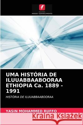 UMA HISTÓRIA DE ILUUABBAABOORAA ETHIOPIA Ca. 1889 - 1991 Yasin Mohammed Ruffo 9786202759847 Edicoes Nosso Conhecimento