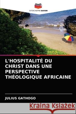 L'Hospitalité Du Christ Dans Une Perspective Théologique Africaine Gathogo, Julius 9786202771702 Editions Notre Savoir