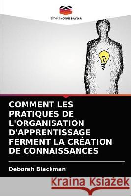 COMMENT LES PRATIQUES DE L'ORGANISATION D'APPRENTISSAGE FERMENT LA CRÉATION DE CONNAISSANCES Blackman, Deborah 9786202773591 Editions Notre Savoir