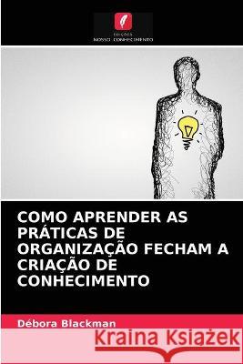 COMO APRENDER AS PRÁTICAS DE ORGANIZAÇÃO FECHAM A CRIAÇÃO DE CONHECIMENTO Blackman, Débora 9786202773614