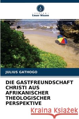 Die Gastfreundschaft Christi Aus Afrikanischer Theologischer Perspektive Julius Gathogo 9786202777056