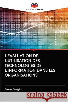 L'ÉVALUATION DE L'UTILISATION DES TECHNOLOGIES DE L'INFORMATION DANS LES ORGANISATIONS Sezgin, Emre 9786202781756