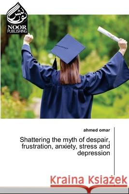 Shattering the myth of despair, frustration, anxiety, stress and depression Ahmed Omar 9786202791236