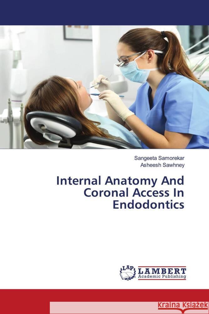 Internal Anatomy And Coronal Access In Endodontics Samorekar, Sangeeta, Sawhney, Asheesh 9786202794763