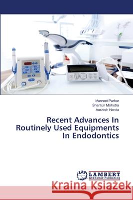 Recent Advances In Routinely Used Equipments In Endodontics Manreet Parhar, Shantun Malhotra, Aashish Handa 9786202794879