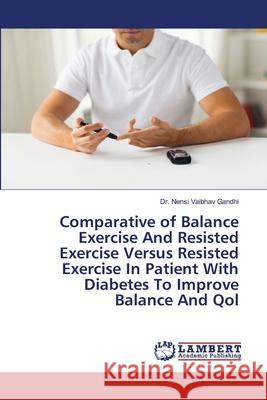 Comparative of Balance Exercise And Resisted Exercise Versus Resisted Exercise In Patient With Diabetes To Improve Balance And Qol Nensi Vaibhav Gandhi 9786202797450
