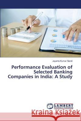 Performance Evaluation of Selected Banking Companies in India: A Study Jayanta Kumar Nandi 9786202798242