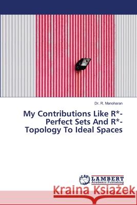 My Contributions Like R*-Perfect Sets And R*-Topology To Ideal Spaces R. Manoharan 9786202802338