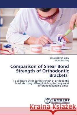 Comparison of Shear Bond Strength of Orthodontic Brackets Simranjit Singh Sidhu Alka Chaudhary 9786202802451 LAP Lambert Academic Publishing