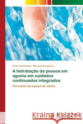 A hidratação da pessoa em agonia em cuidados continuados integrados Pedro Guimarães, Manuela Cerqueira 9786202805766