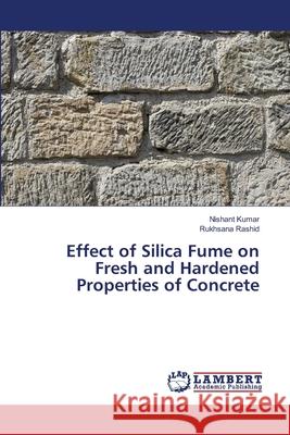 Effect of Silica Fume on Fresh and Hardened Properties of Concrete Nishant Kumar Rukhsana Rashid 9786202808958