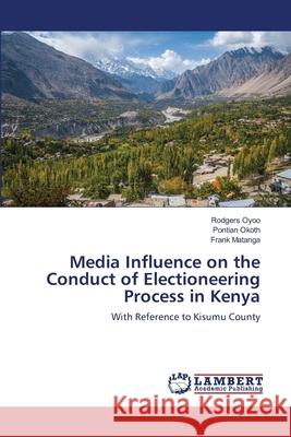 Media Influence on the Conduct of Electioneering Process in Kenya Rodgers Oyoo, Pontian Okoth, Frank Matanga 9786202809320 LAP Lambert Academic Publishing