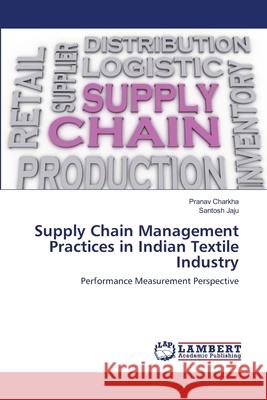 Supply Chain Management Practices in Indian Textile Industry Pranav Charkha, Santosh Jaju 9786202809337
