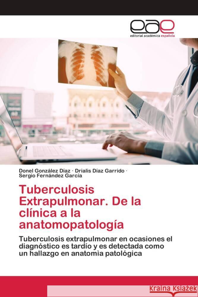 Tuberculosis Extrapulmonar. De la clínica a la anatomopatología González Díaz, Donel, Díaz Garrido, Drialis, Fernández García, Sergio 9786202809535
