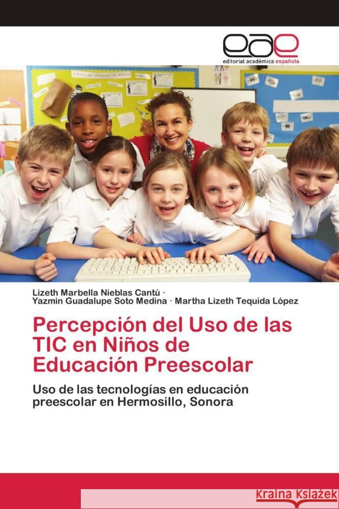 Percepción del Uso de las TIC en Niños de Educación Preescolar Nieblas Cantú, Lizeth Marbella; Soto Medina, Yazmin Guadalupe; Tequida López, Martha Lizeth 9786202810203