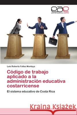 Código de trabajo aplicado a la administración educativa costarricense Luis Roberto Fallas Montoya 9786202810449 Editorial Academica Espanola