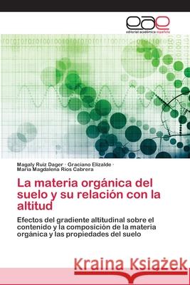 La materia orgánica del suelo y su relación con la altitud Magaly Ruiz Dager, Graciano Elizalde, María Magdalena Ríos Cabrera 9786202811545