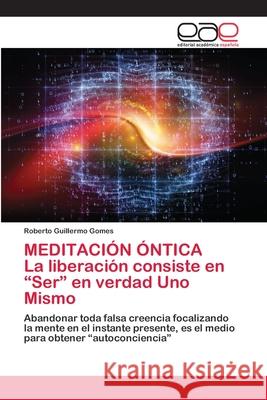 MEDITACIÓN ÓNTICA La liberación consiste en Ser en verdad Uno Mismo Gomes, Roberto Guillermo 9786202811569 Editorial Academica Espanola