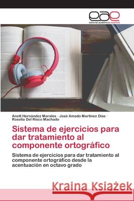 Sistema de ejercicios para dar tratamiento al componente ortográfico Anett Hernández Morales, José Amado Martínez Días, Roselia del Risco Machado 9786202811712