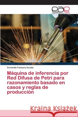 Máquina de inferencia por Red Difusa de Petri para razonamiento basado en casos y reglas de producción Fonseca Acosta, Fernando 9786202812900