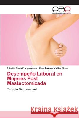 Desempeño Laboral en Mujeres Post Mastectomizada Priscilla Maria Franco Acosta, Mary Dayanara Vélez Almea 9786202813327