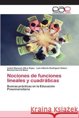 Nociones de funciones lineales y cuadráticas Lisbet Dianeyis Oliva Rojas, Luis Alberto Rodríguez Núñez, Marisol García Báez 9786202813570