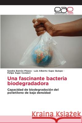 Una fascinante bacteria biodegradadora Sandra Butrón Pinazo, Luis Alberto Supo Quispe, Felipe Supo Condori 9786202813952