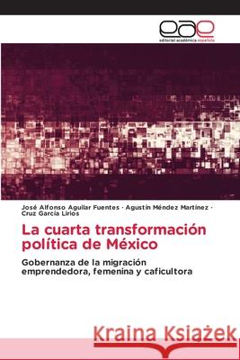 La cuarta transformación política de México José Alfonso Aguilar Fuentes, Agustín Méndez Martínez, Cruz García Lirios 9786202814102