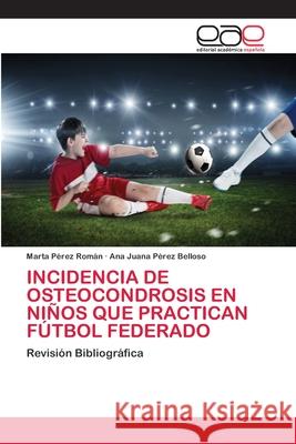 Incidencia de Osteocondrosis En Niños Que Practican Fútbol Federado Pérez Román, Marta 9786202814140