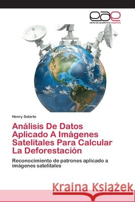 Análisis De Datos Aplicado A Imágenes Satelitales Para Calcular La Deforestación Solarte, Henry 9786202814218