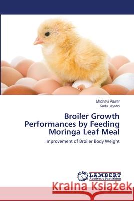 Broiler Growth Performances by Feeding Moringa Leaf Meal Madhavi Pawar Kadu Jayshri 9786202816618