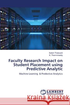 Faculty Research Impact on Student Placement using Predictive Analytic Satish Thatavarti, K Thammireddy 9786202816670 LAP Lambert Academic Publishing