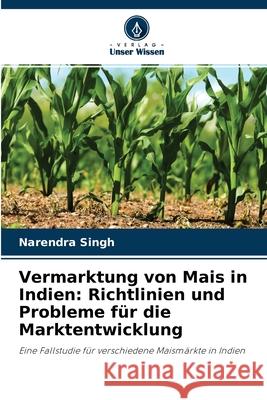 Vermarktung von Mais in Indien: Richtlinien und Probleme für die Marktentwicklung Narendra Singh 9786202824385