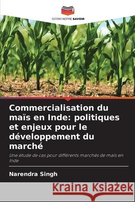 Commercialisation du maïs en Inde: politiques et enjeux pour le développement du marché Singh, Narendra 9786202824392 Editions Notre Savoir