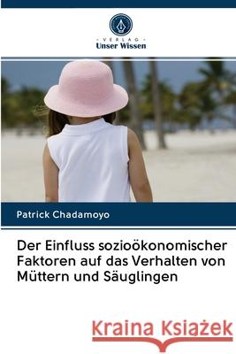 Der Einfluss sozioökonomischer Faktoren auf das Verhalten von Müttern und Säuglingen Patrick Chadamoyo 9786202826624