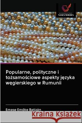 Popularne, polityczne i tożsamościowe aspekty języka węgierskiego w Rumunii Batizán, Emese Emőke 9786202842082