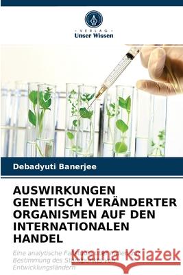 Auswirkungen Genetisch Veränderter Organismen Auf Den Internationalen Handel Debadyuti Banerjee 9786202842921 Verlag Unser Wissen