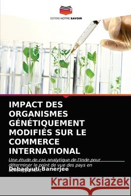 Impact Des Organismes Génétiquement Modifiés Sur Le Commerce International Debadyuti Banerjee 9786202842938 Editions Notre Savoir