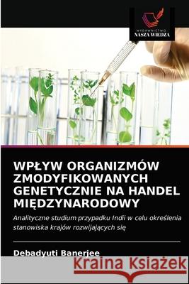 Wplyw Organizmów Zmodyfikowanych Genetycznie Na Handel MiĘdzynarodowy Debadyuti Banerjee 9786202843003 Wydawnictwo Nasza Wiedza