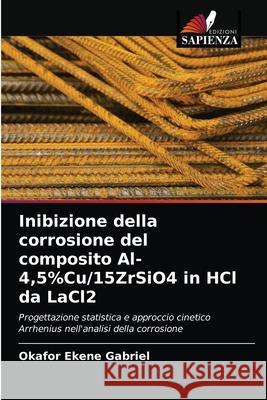 Inibizione della corrosione del composito Al-4,5%Cu/15ZrSiO4 in HCl da LaCl2 Okafor Ekene Gabriel 9786202845847 Edizioni Sapienza