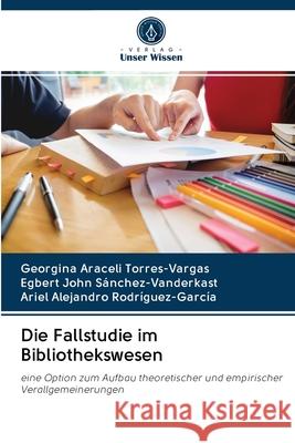 Die Fallstudie im Bibliothekswesen Torres-Vargas, Georgina Araceli; John Sánchez-Vanderkast, Egbert; Alejandro Rodríguez-García, Ariel 9786202866675