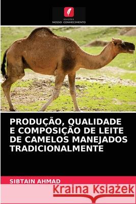 Produção, Qualidade E Composição de Leite de Camelos Manejados Tradicionalmente Sibtain Ahmad 9786202868754