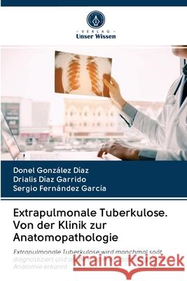 Extrapulmonale Tuberkulose. Von der Klinik zur Anatomopathologie González Díaz, Donel; Díaz Garrido, Drialis; Fernández García, Sergio 9786202895774