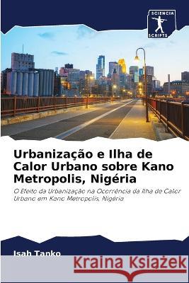 Urbaniza??o e Ilha de Calor Urbano sobre Kano Metropolis, Nig?ria Isah Tanko 9786202899406