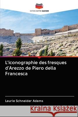 L'iconographie des fresques d'Arezzo de Piero della Francesca Laurie Schneider Adams 9786202902038 Editions Notre Savoir