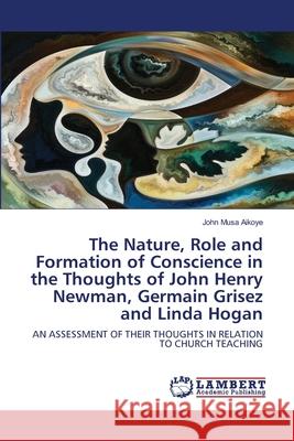 The Nature, Role and Formation of Conscience in the Thoughts of John Henry Newman, Germain Grisez and Linda Hogan John Musa Aikoye 9786202917209 LAP Lambert Academic Publishing