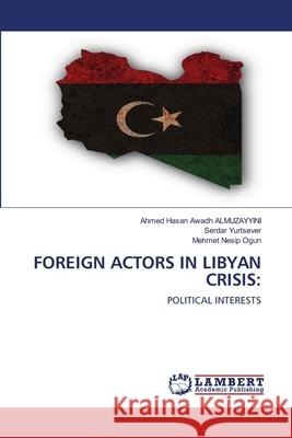 Foreign Actors in Libyan Crisis Ahmed Hasan Awadh Almuzayyini Serdar Yurtsever Mehmet Nesip Ogun 9786202919500 LAP Lambert Academic Publishing