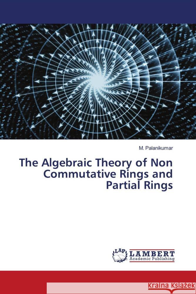 The Algebraic Theory of Non Commutative Rings and Partial Rings Palanikumar, M. 9786202920582