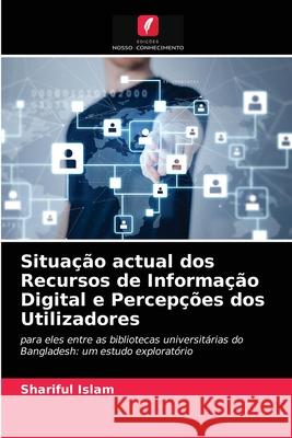 Situação actual dos Recursos de Informação Digital e Percepções dos Utilizadores Shariful Islam 9786202924368