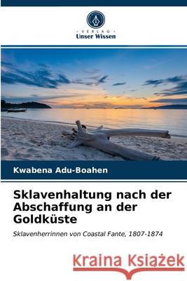 Sklavenhaltung nach der Abschaffung an der Goldküste Adu-Boahen, Kwabena 9786202945011